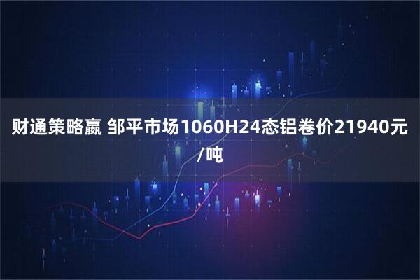 财通策略嬴 邹平市场1060H24态铝卷价21940元/吨