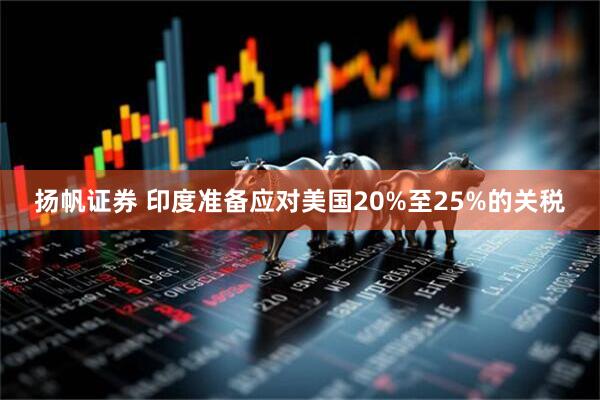 扬帆证券 印度准备应对美国20%至25%的关税