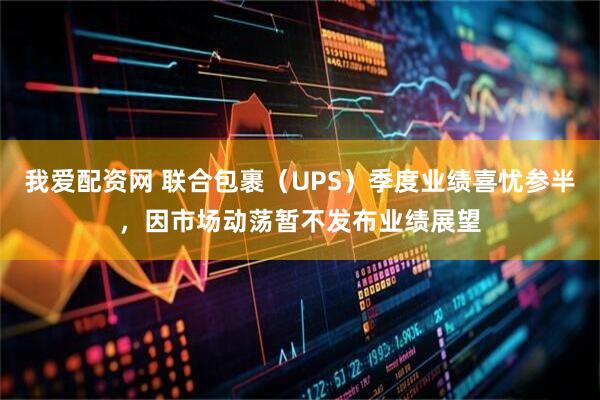 我爱配资网 联合包裹（UPS）季度业绩喜忧参半，因市场动荡暂不发布业绩展望