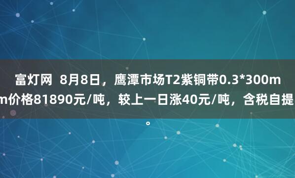 富灯网  8月8日，鹰潭市场T2紫铜带0.3*300mm价格81890元/吨，较上一日涨40元/吨，含税自提。