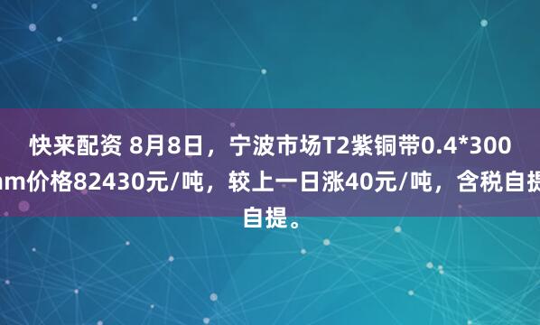 快来配资 8月8日，宁波市场T2紫铜带0.4*300mm价格82430元/吨，较上一日涨40元/吨，含税自提。