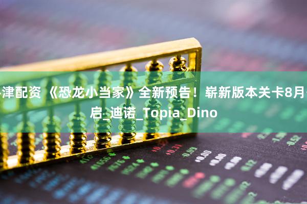 牛津配资 《恐龙小当家》全新预告！崭新版本关卡8月开启_迪诺_Topia_Dino