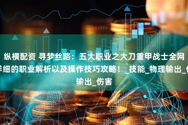 纵横配资 寻梦丝路：五大职业之大刀重甲战士全网最详细的职业解析以及操作技巧攻略！_技能_物理输出_伤害