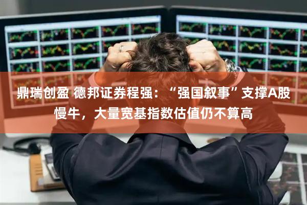 鼎瑞创盈 德邦证券程强：“强国叙事”支撑A股慢牛，大量宽基指数估值仍不算高