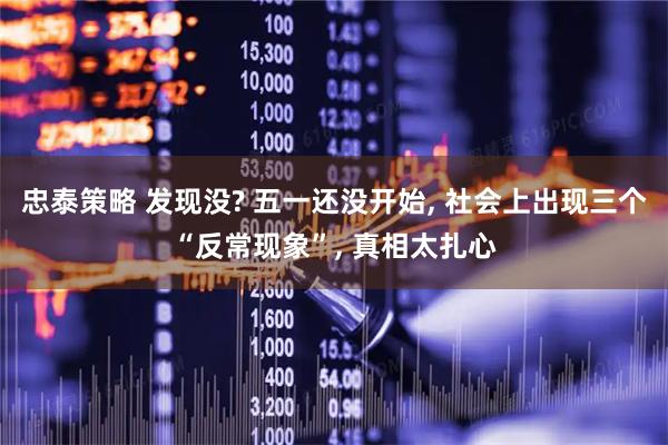 忠泰策略 发现没? 五一还没开始, 社会上出现三个“反常现象”, 真相太扎心