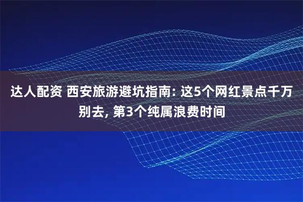 达人配资 西安旅游避坑指南: 这5个网红景点千万别去, 第3个纯属浪费时间