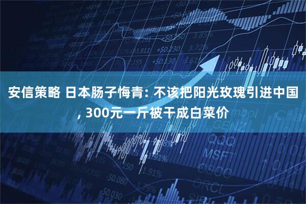 安信策略 日本肠子悔青: 不该把阳光玫瑰引进中国, 300元一斤被干成白菜价