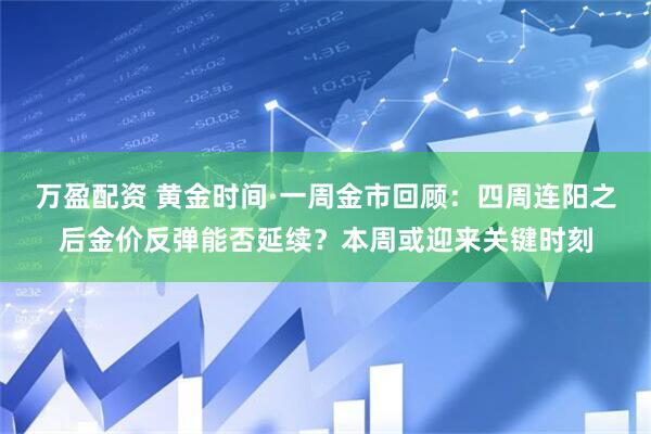 万盈配资 黄金时间·一周金市回顾：四周连阳之后金价反弹能否延续？本周或迎来关键时刻