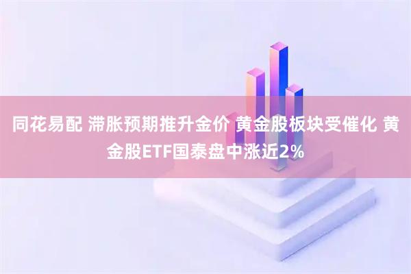 同花易配 滞胀预期推升金价 黄金股板块受催化 黄金股ETF国泰盘中涨近2%